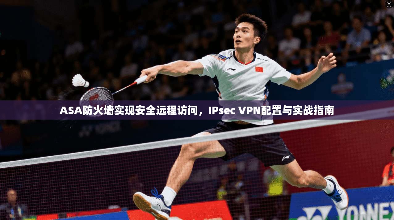 ASA防火墙实现安全远程访问，IPsec VPN配置与实战指南