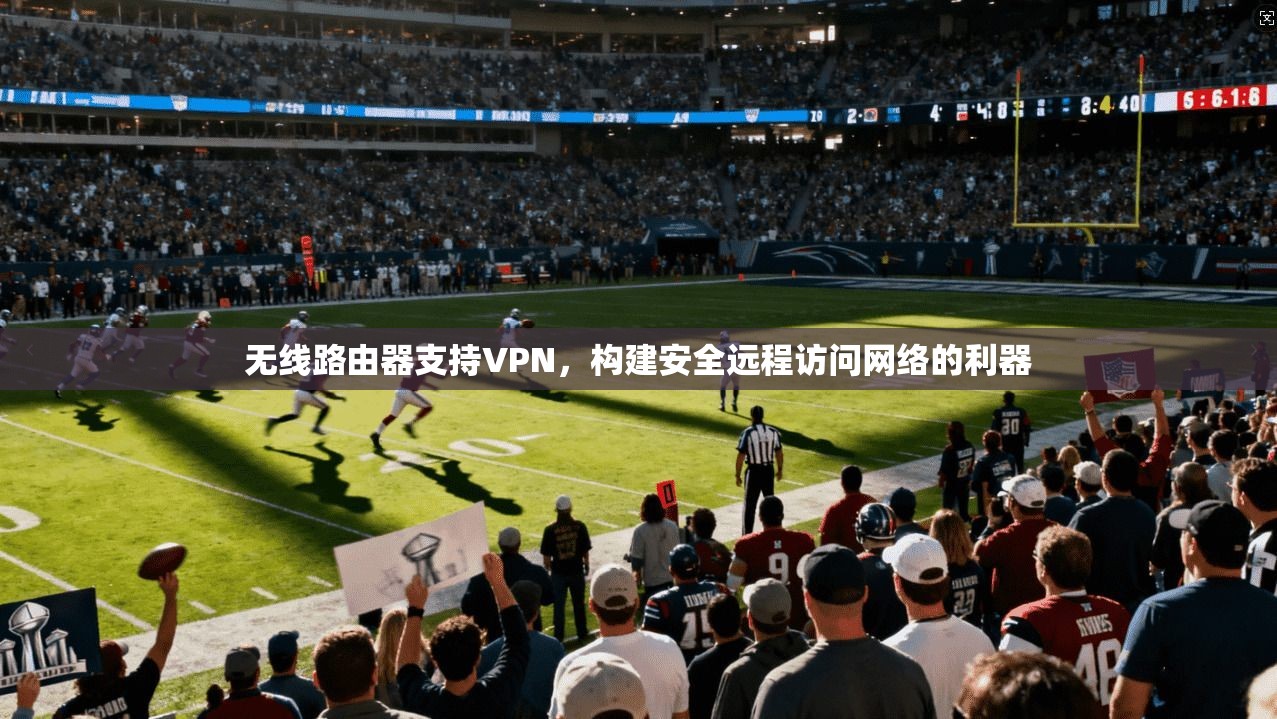 无线路由器支持VPN，构建安全远程访问网络的利器