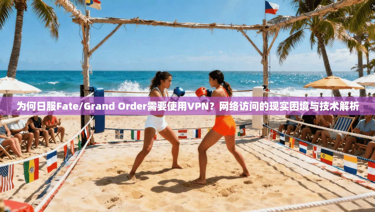 为何日服Fate/Grand Order需要使用VPN？网络访问的现实困境与技术解析