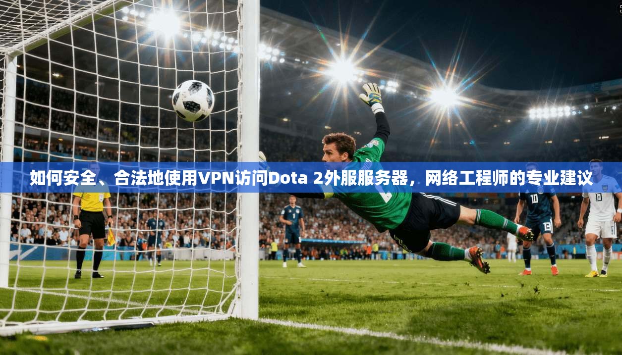 如何安全、合法地使用VPN访问Dota 2外服服务器，网络工程师的专业建议