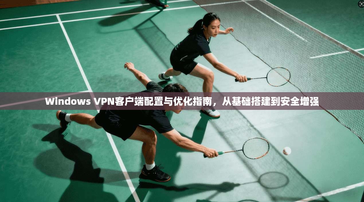 Windows VPN客户端配置与优化指南，从基础搭建到安全增强
