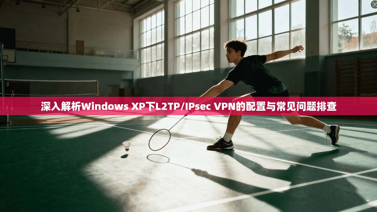 深入解析Windows XP下L2TP/IPsec VPN的配置与常见问题排查