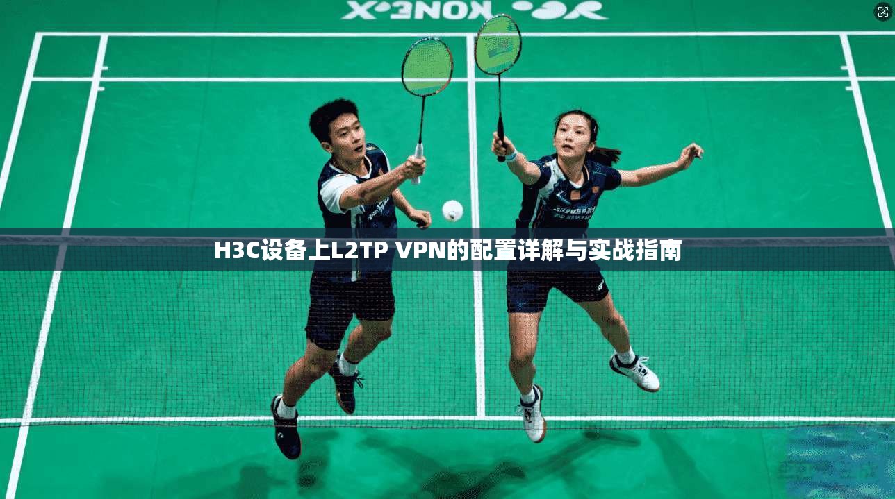 H3C设备上L2TP VPN的配置详解与实战指南