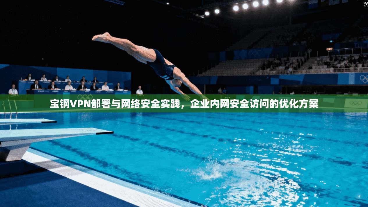 宝钢VPN部署与网络安全实践，企业内网安全访问的优化方案