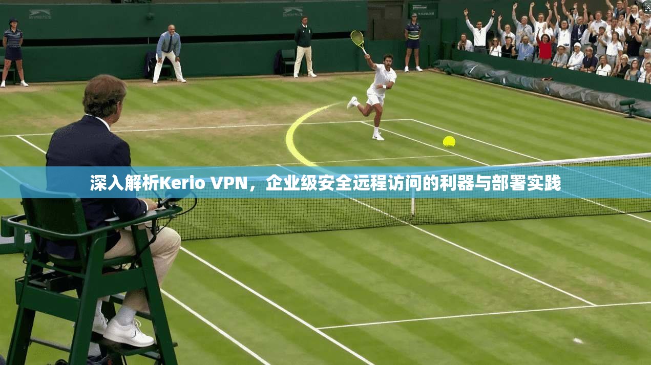 深入解析Kerio VPN,企业级安全远程访问的利器与部署实践 深入解析Kerio VPN,企业级安全远程访问的利器与部署实践