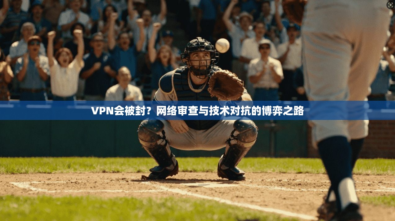 VPN会被封?网络审查与技术对抗的博弈之路 VPN会被封?网络审查与技术对抗的博弈之路