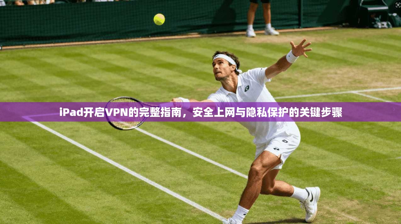 iPad开启VPN的完整指南，安全上网与隐私保护的关键步骤