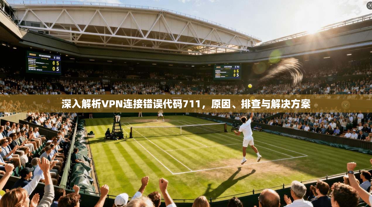 深入解析VPN连接错误代码711,原因、排查与解决方案 深入解析VPN连接错误代码711,原因、排查与解决方案