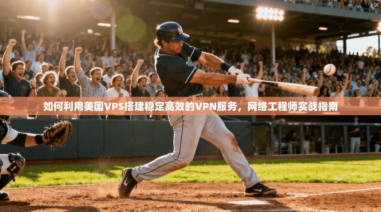 如何利用美国VPS搭建稳定高效的VPN服务，网络工程师实战指南