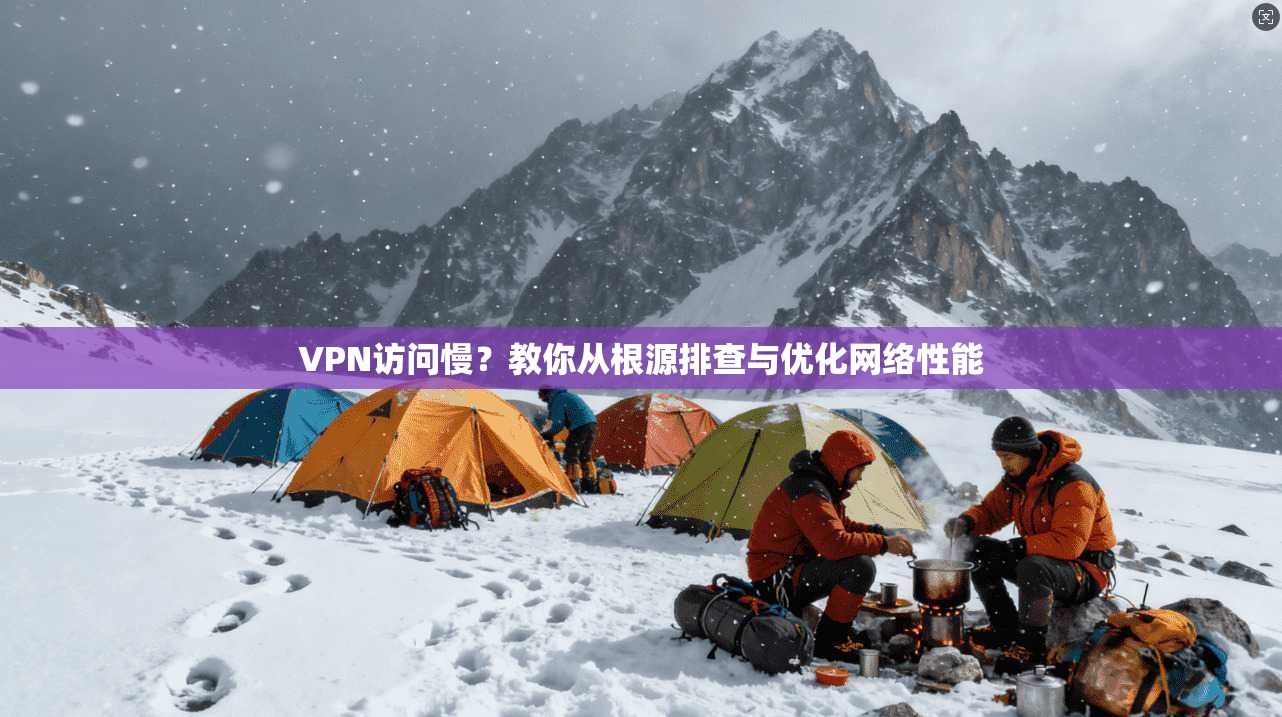 VPN访问慢？教你从根源排查与优化网络性能