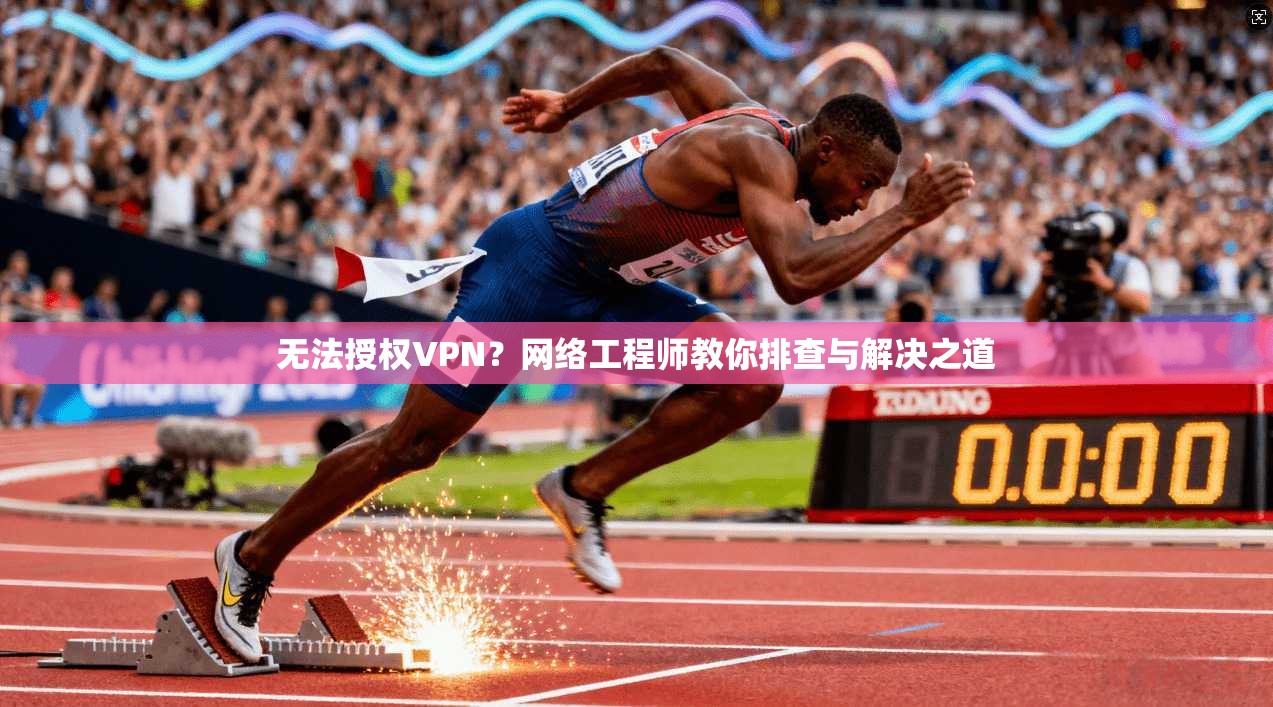 无法授权VPN？网络工程师教你排查与解决之道