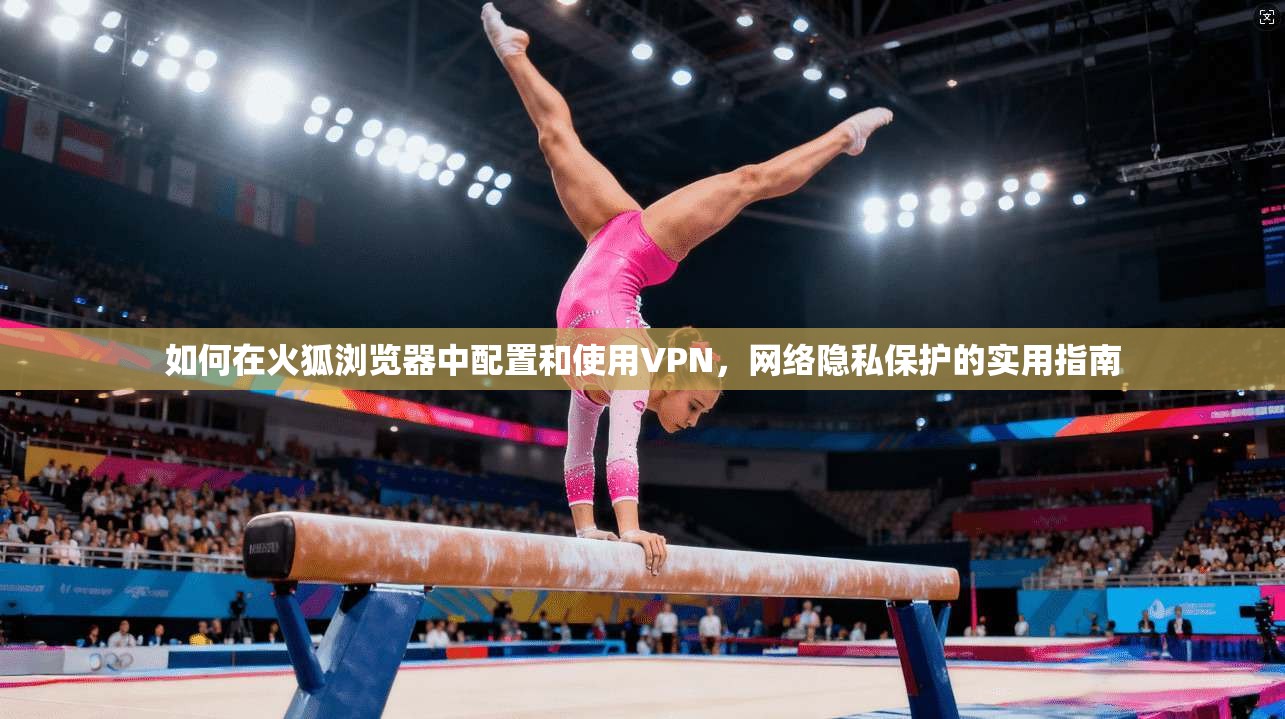 如何在火狐浏览器中配置和使用VPN，网络隐私保护的实用指南