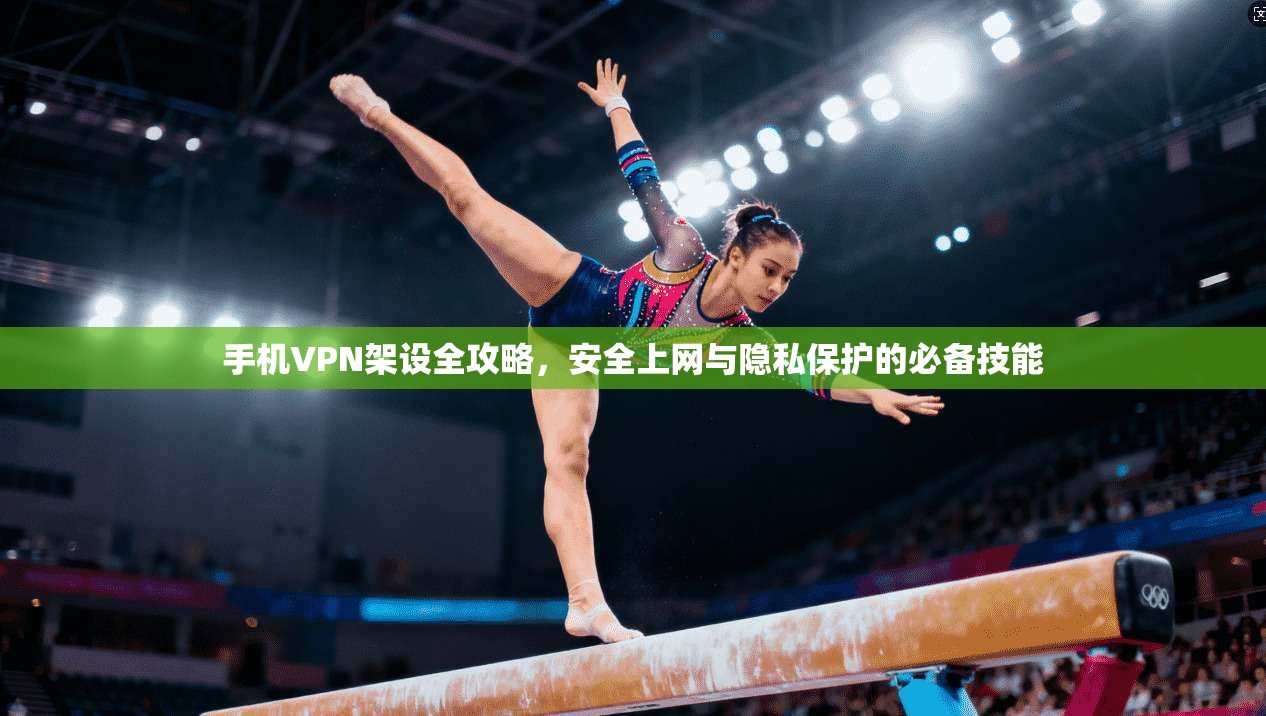 手机VPN架设全攻略，安全上网与隐私保护的必备技能
