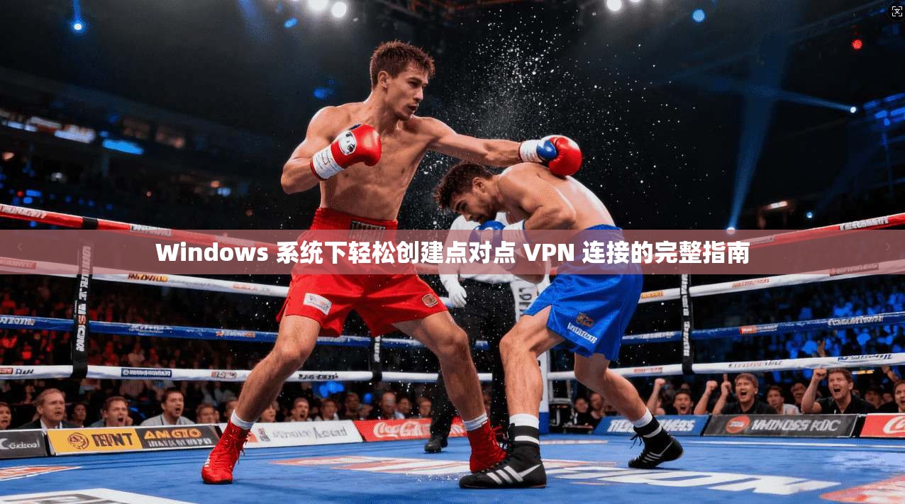 Windows 系统下轻松创建点对点 VPN 连接的完整指南