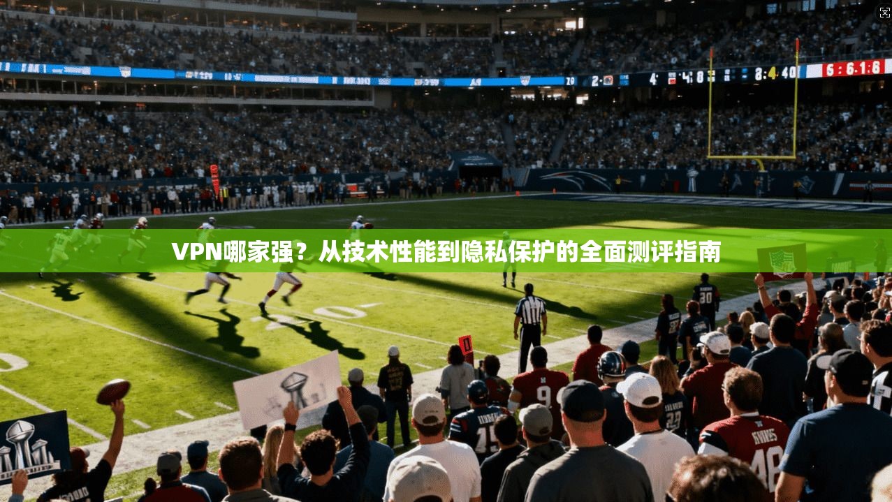 VPN哪家强？从技术性能到隐私保护的全面测评指南