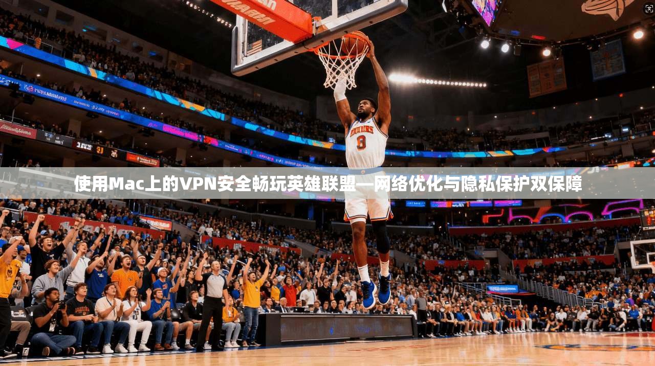 使用Mac上的VPN安全畅玩英雄联盟—网络优化与隐私保护双保障