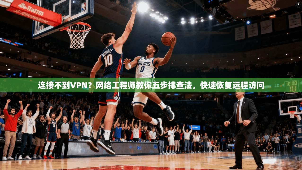 连接不到VPN？网络工程师教你五步排查法，快速恢复远程访问