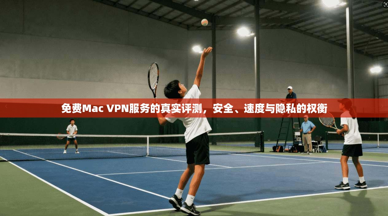 免费Mac VPN服务的真实评测，安全、速度与隐私的权衡