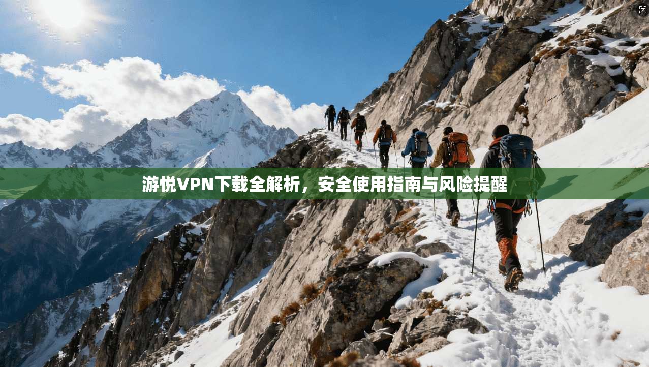 游悦VPN下载全解析，安全使用指南与风险提醒