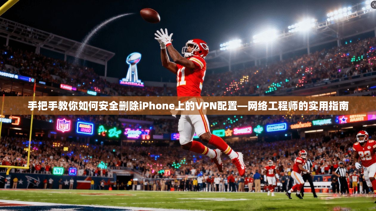 手把手教你如何安全删除iPhone上的VPN配置—网络工程师的实用指南