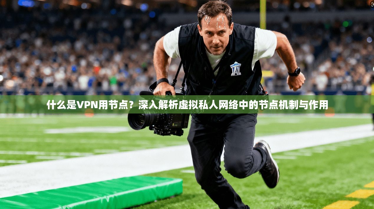 什么是VPN用节点？深入解析虚拟私人网络中的节点机制与作用