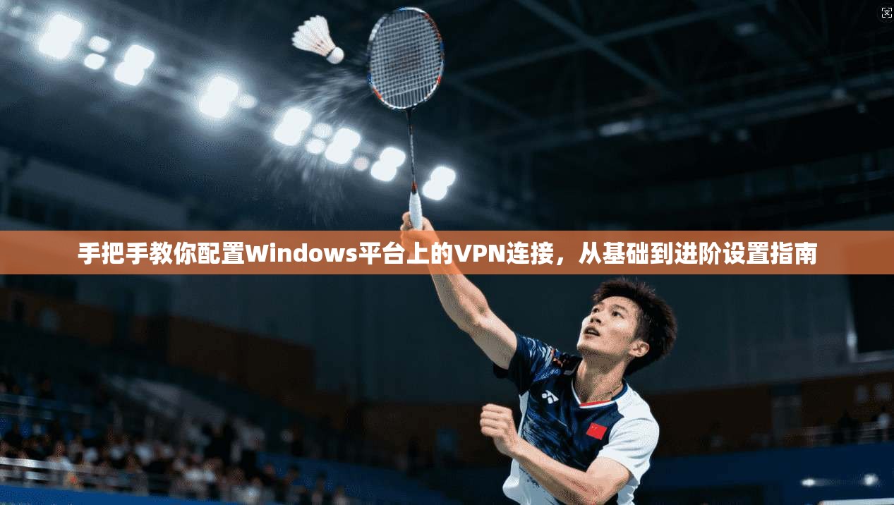 手把手教你配置Windows平台上的VPN连接，从基础到进阶设置指南