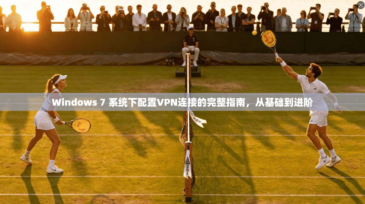 Windows 7 系统下配置VPN连接的完整指南，从基础到进阶