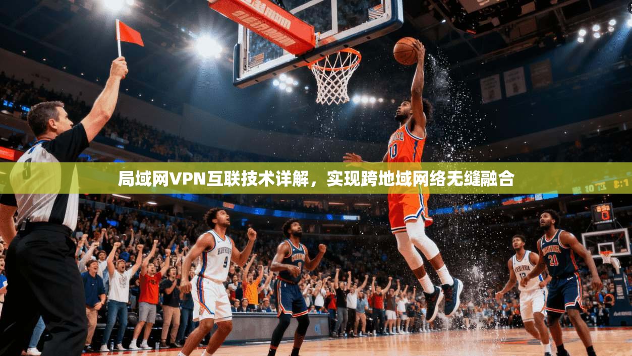 局域网VPN互联技术详解,实现跨地域网络无缝融合 局域网VPN互联技术详解,实现跨地域网络无缝融合