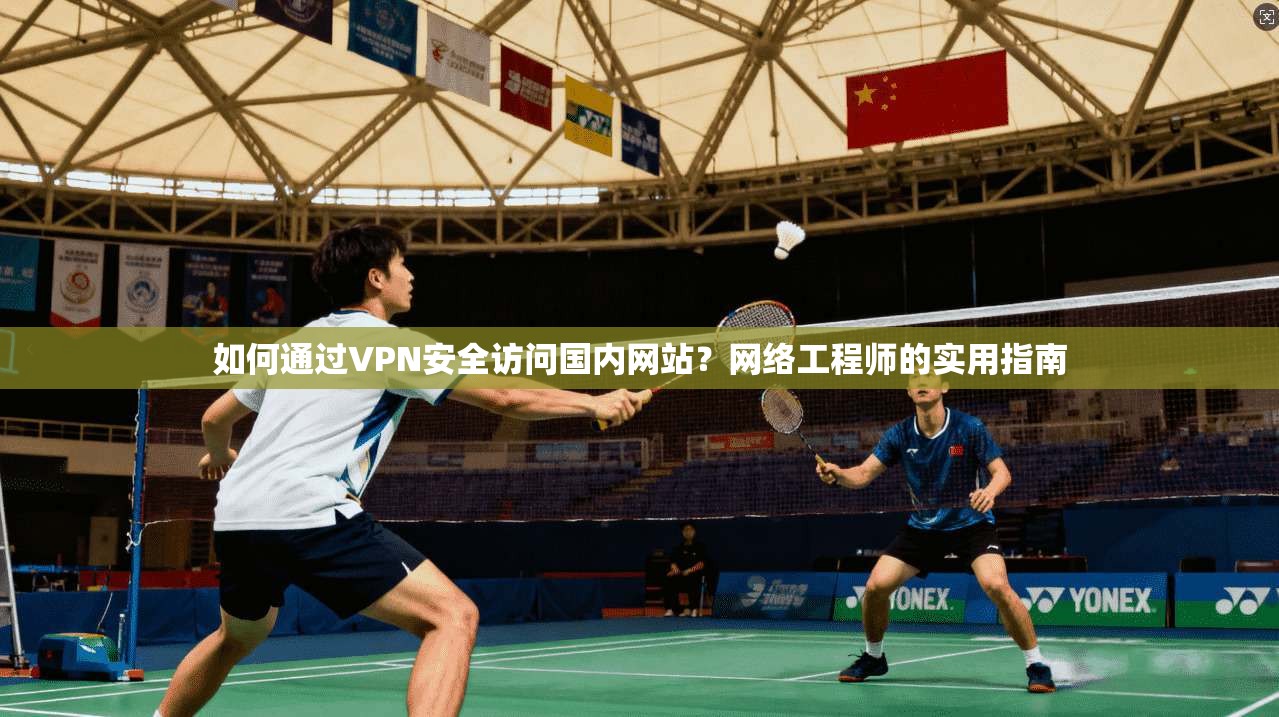 如何通过VPN安全访问国内网站？网络工程师的实用指南