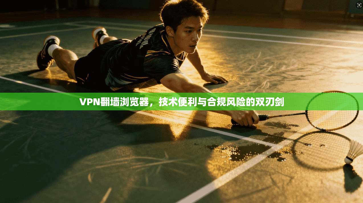 VPN翻墙浏览器,技术便利与合规风险的双刃剑 VPN翻墙浏览器,技术便利与合规风险的双刃剑