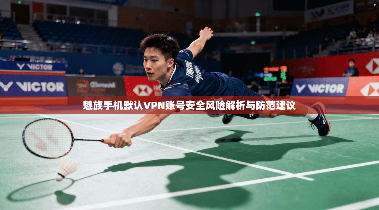 魅族手机默认VPN账号安全风险解析与防范建议 魅族手机默认VPN账号安全风险解析与防范建议