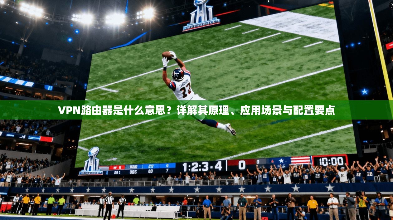 VPN路由器是什么意思？详解其原理、应用场景与配置要点