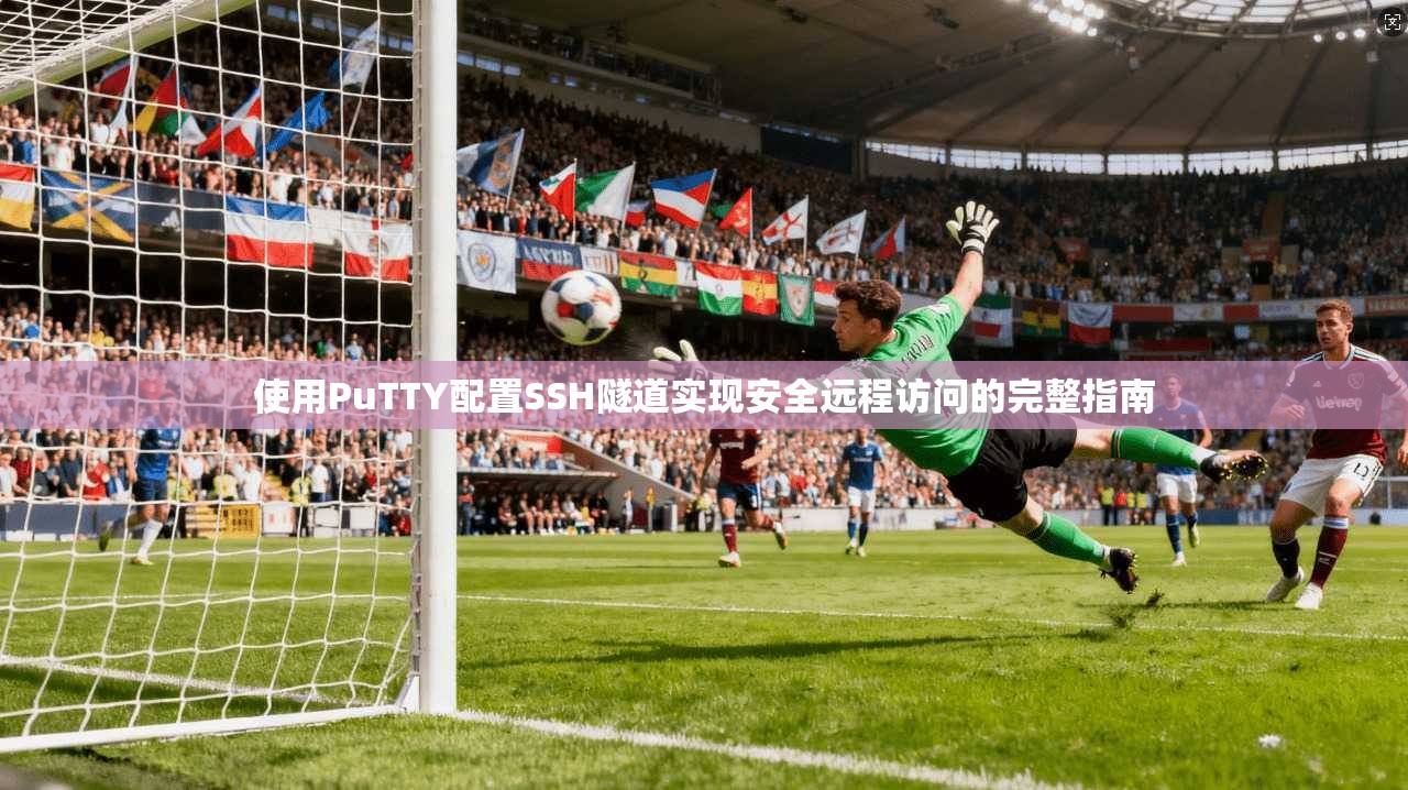 使用PuTTY配置SSH隧道实现安全远程访问的完整指南