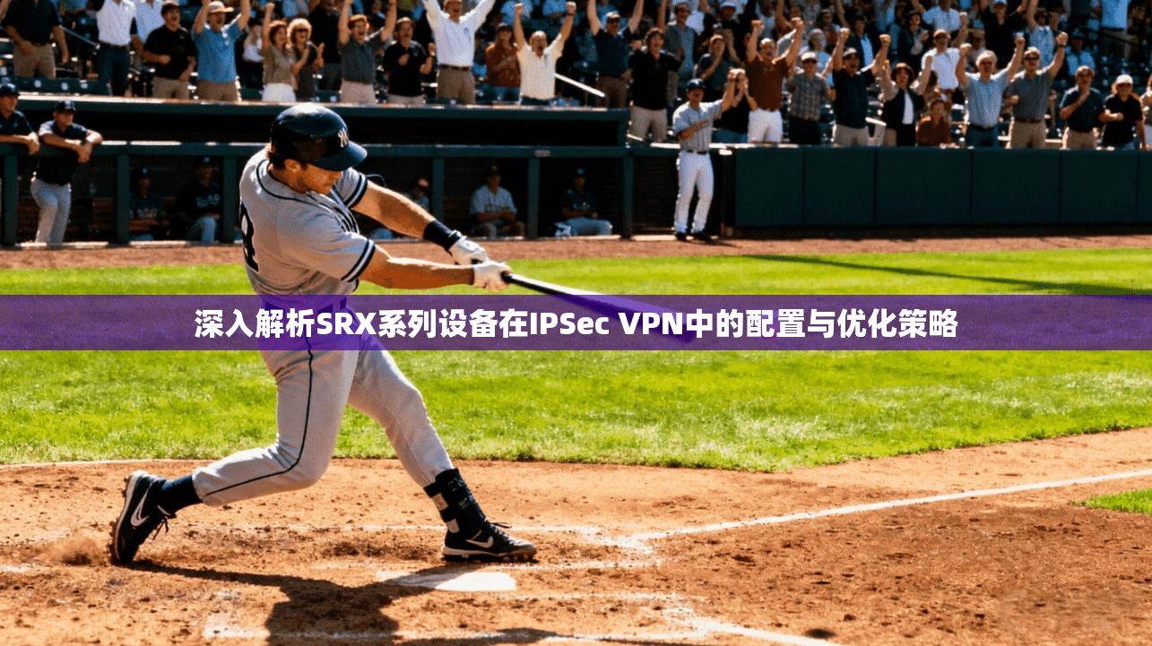 深入解析SRX系列设备在IPSec VPN中的配置与优化策略