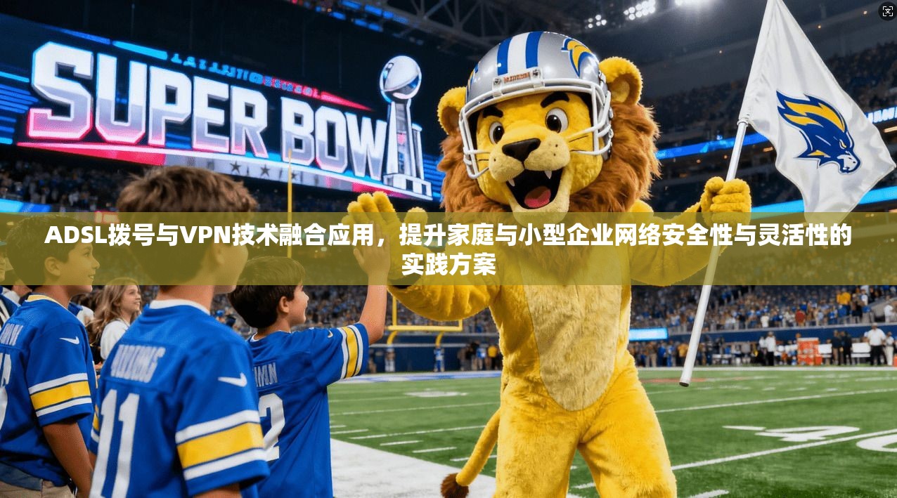 ADSL拨号与VPN技术融合应用，提升家庭与小型企业网络安全性与灵活性的实践方案