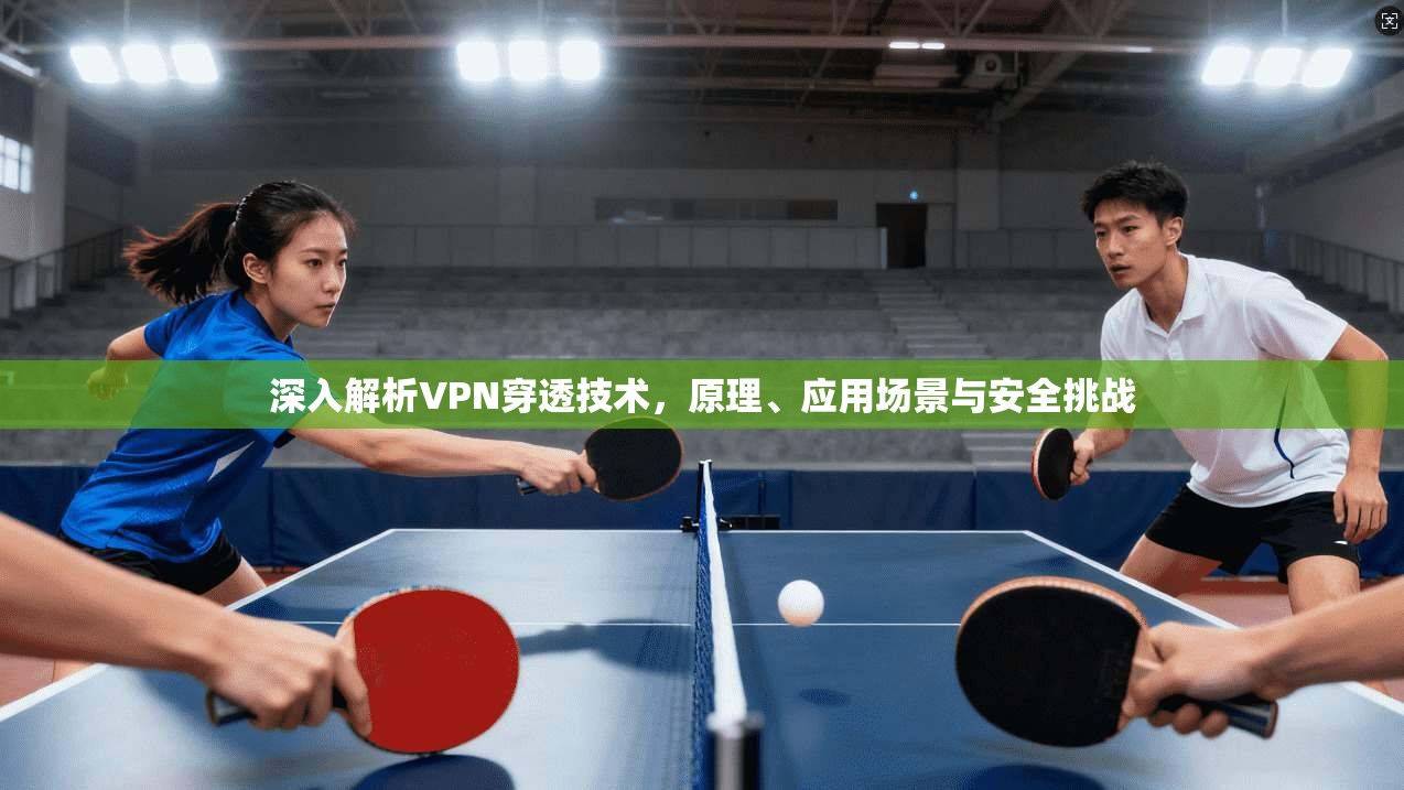 深入解析VPN穿透技术，原理、应用场景与安全挑战