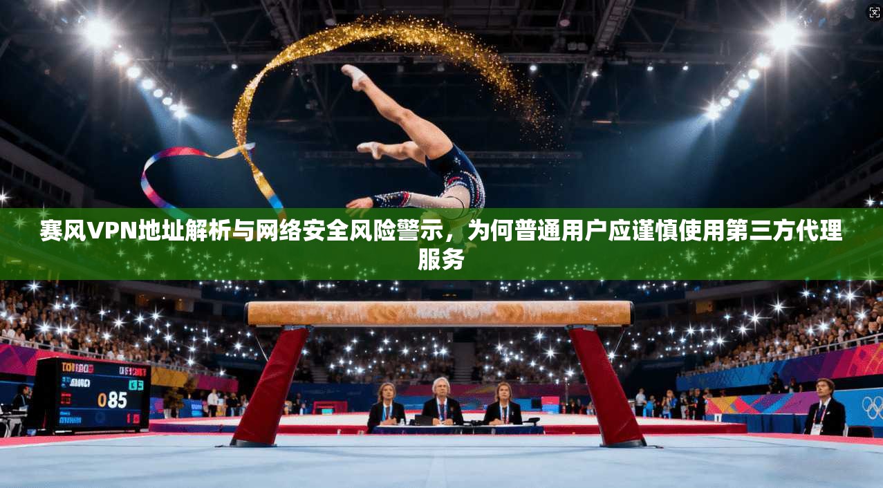 赛风VPN地址解析与网络安全风险警示,为何普通用户应谨慎使用第三方代理服务 赛风VPN地址解析与网络安全风险警示,为何普通用户应谨慎使用第三方代理服务