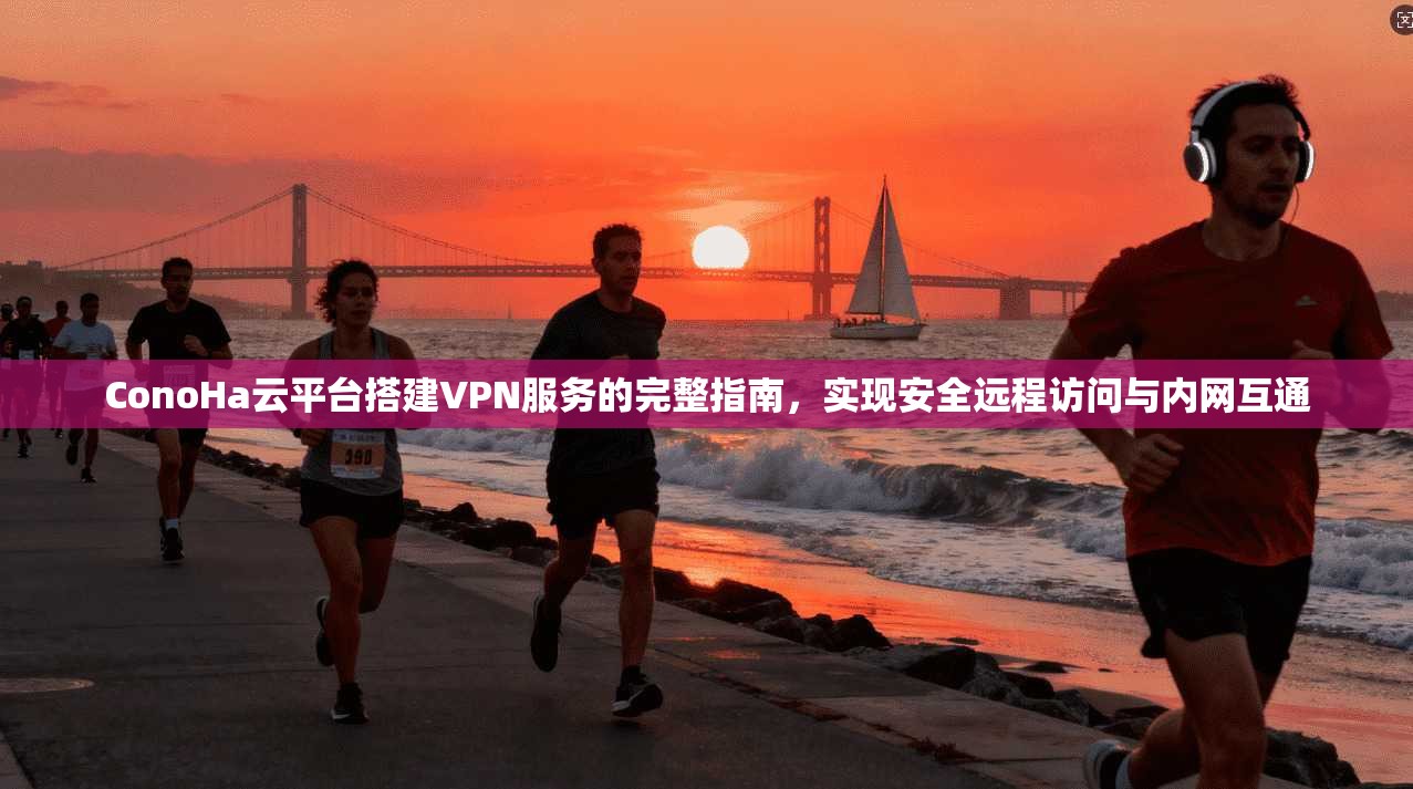 ConoHa云平台搭建VPN服务的完整指南，实现安全远程访问与内网互通