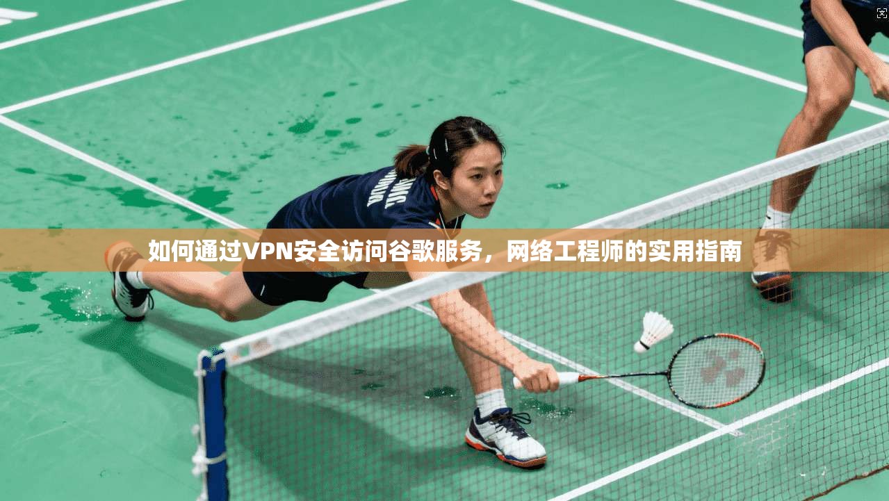 如何通过VPN安全访问谷歌服务,网络工程师的实用指南 如何通过VPN安全访问谷歌服务,网络工程师的实用指南
