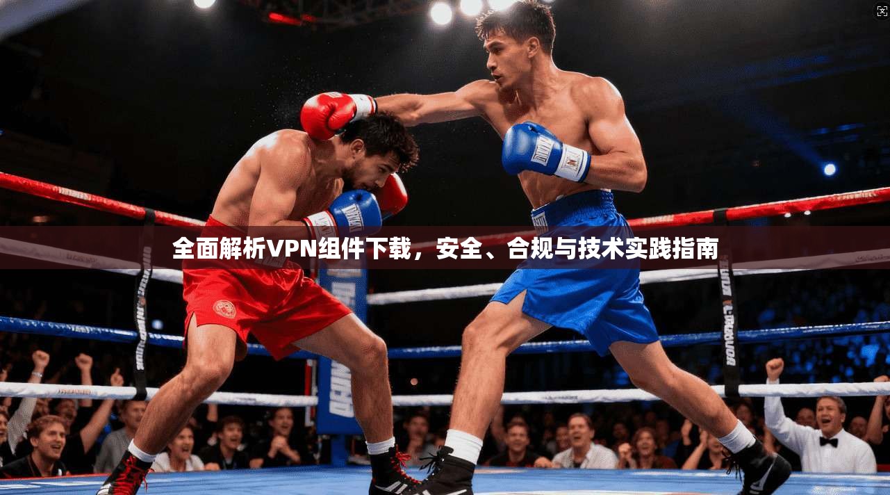 全面解析VPN组件下载，安全、合规与技术实践指南