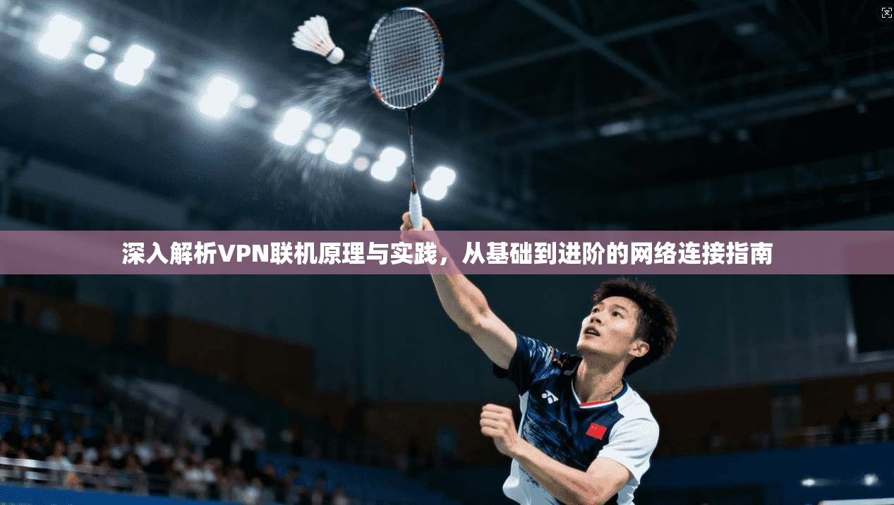 深入解析VPN联机原理与实践，从基础到进阶的网络连接指南
