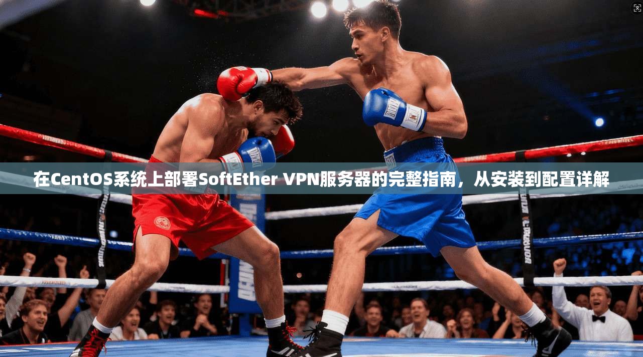 在CentOS系统上部署SoftEther VPN服务器的完整指南，从安装到配置详解