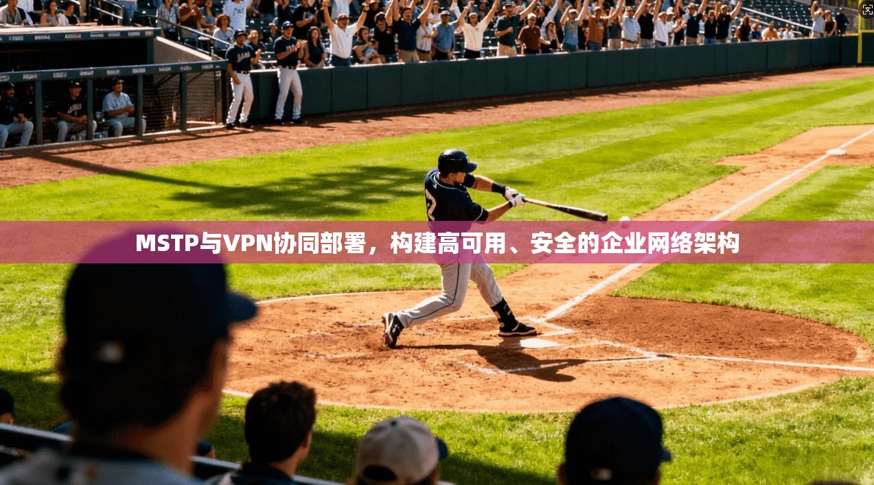 MSTP与VPN协同部署，构建高可用、安全的企业网络架构