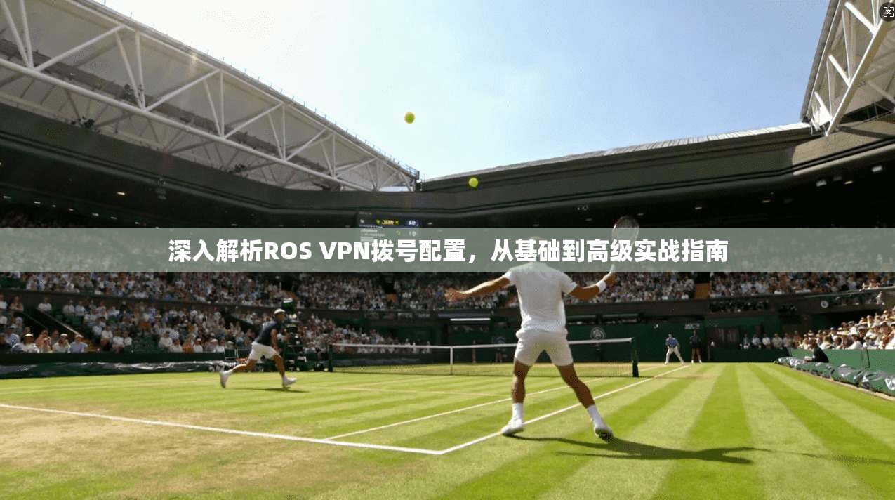 深入解析ROS VPN拨号配置，从基础到高级实战指南