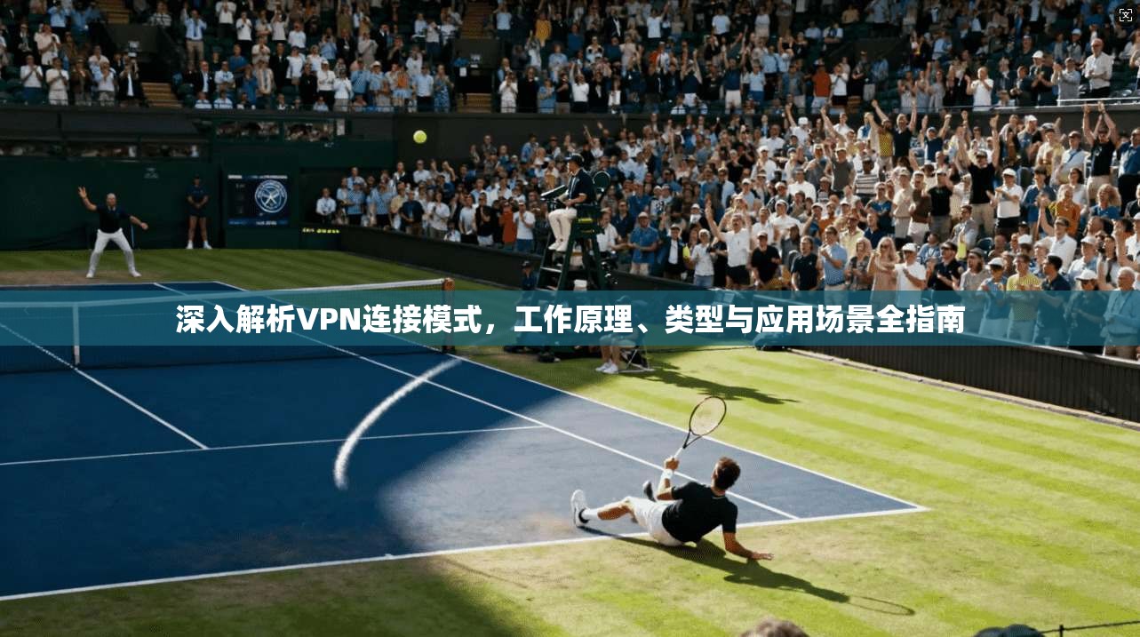 深入解析VPN连接模式，工作原理、类型与应用场景全指南