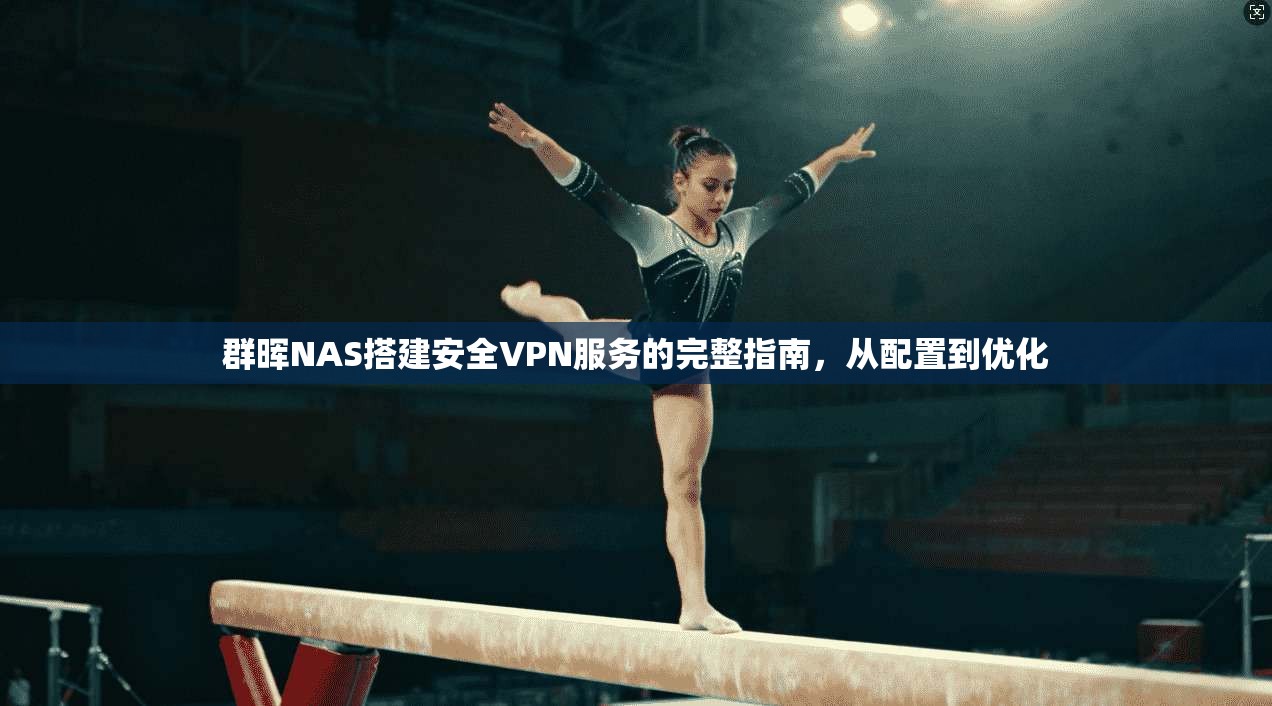 群晖NAS搭建安全VPN服务的完整指南，从配置到优化