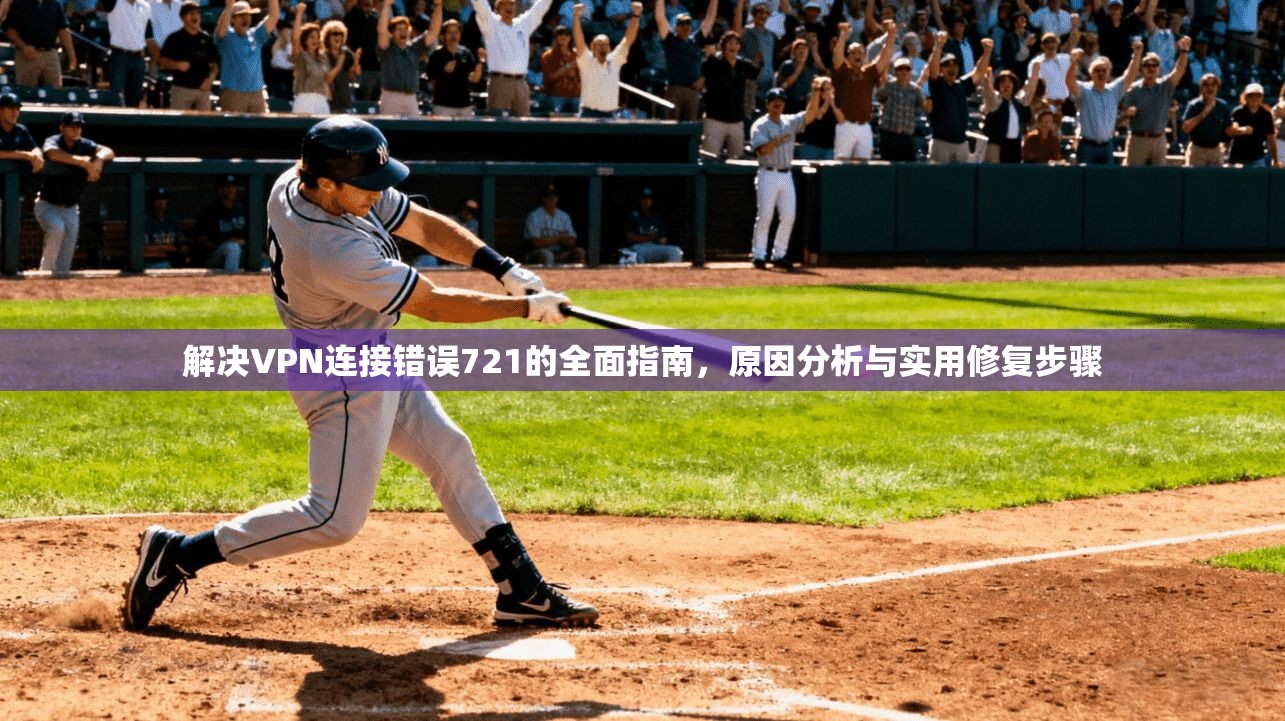 解决VPN连接错误721的全面指南，原因分析与实用修复步骤
