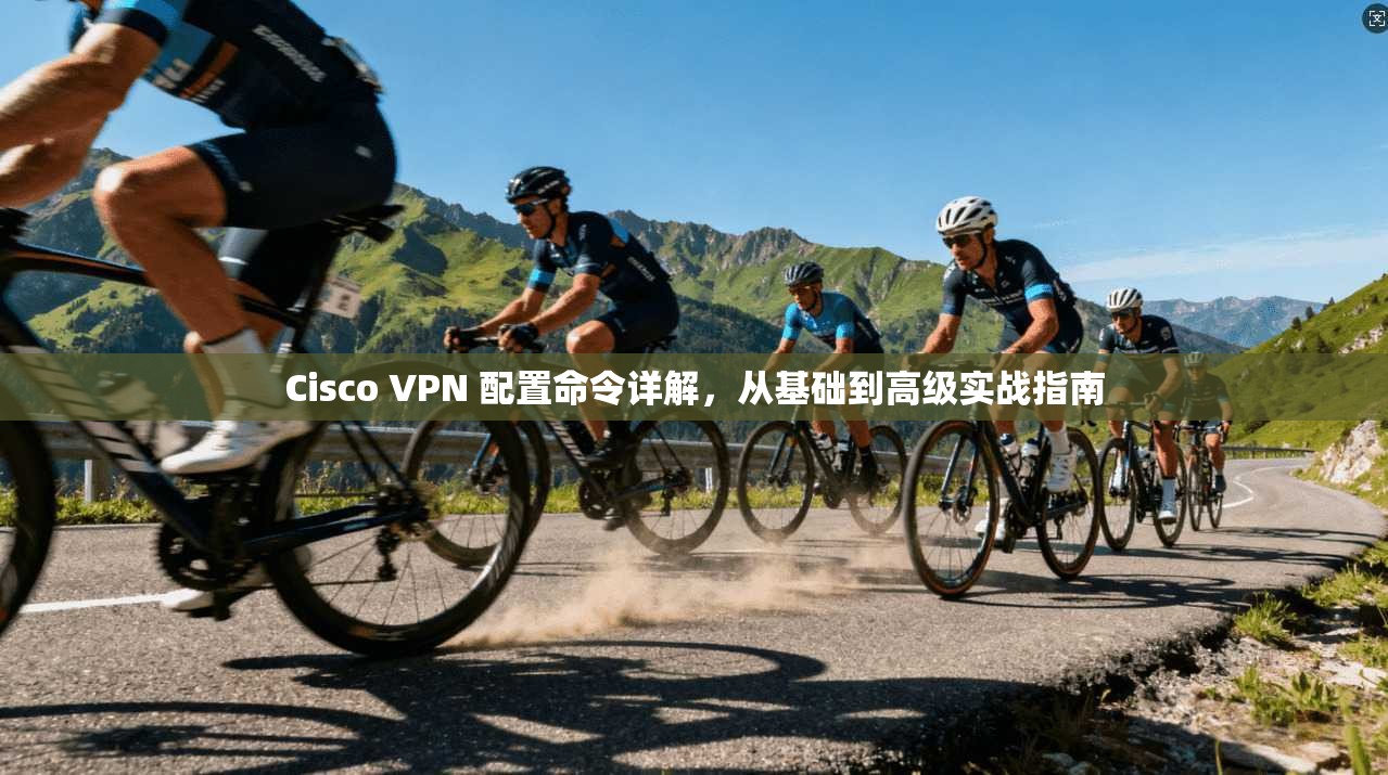 Cisco VPN 配置命令详解，从基础到高级实战指南