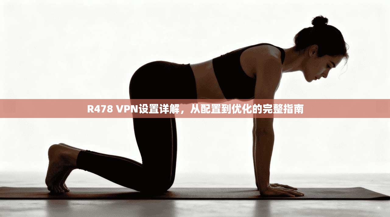 R478 VPN设置详解，从配置到优化的完整指南