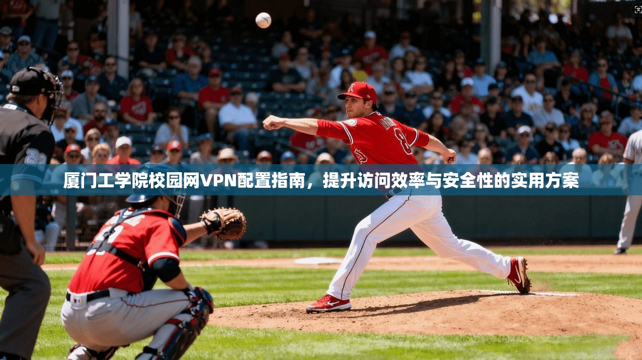 厦门工学院校园网VPN配置指南，提升访问效率与安全性的实用方案